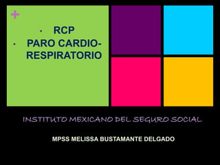 + 
• RCP 
• PARO CARDIO-RESPIRATORIO 
INSTITUTO MEXICANO DEL SEGURO SOCIAL 
MPSS MELISSA BUSTAMANTE DELGADO 
 