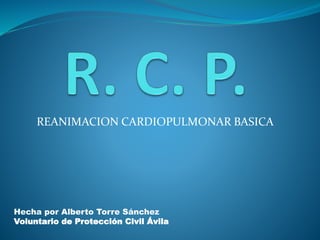 REANIMACION CARDIOPULMONAR BASICA
Hecha por Alberto Torre Sánchez
Voluntario de Protección Civil Ávila
 