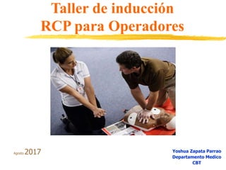 Taller de inducción
RCP para Operadores
Yoshua Zapata Parrao
Departamento Medico
CBT
Agosto 2017
 