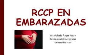 RCCP EN
EMBARAZADAS
Ana María Ángel Isaza
Residente de Emergencias
Universidad Icesi
 