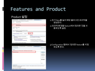 Features and Product
Product 설정
              1) 초기 New를 눌러 해당 플러그인 프러덕을
                  생성한다.
              2) 프러덕 화경을 feature에서 정의한 것을 사
                  용하도록 설정




              3) Configuration 텝에서 정의한 feature를 지정
                   하도록 한다.
 