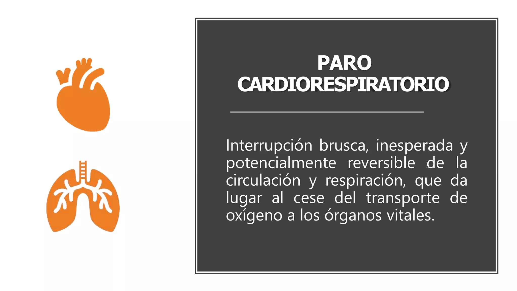 PARO
CARDIORESPIRATORIO
Interrupción brusca, inesperada y
potencialmente reversible de la
circulación y respiración, que da
lugar al cese del transporte de
oxígeno a los órganos vitales.
 