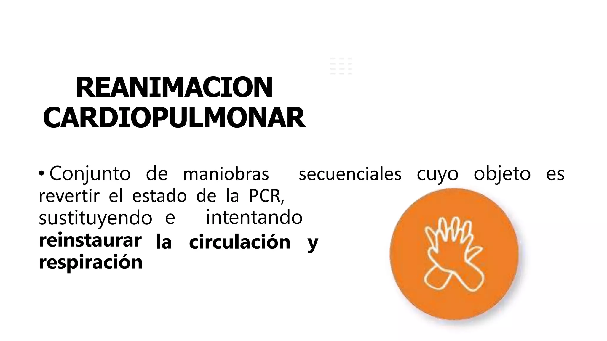 REANIMACION
CARDIOPULMONAR
• Conjunto de maniobras secuenciales cuyo objeto es
revertir el estado de la PCR,
e intentando
la circulación y
sustituyendo
reinstaurar
respiración.
 