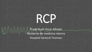 RCP
Prado Bush Oscar Alfredo
Residente de medicina interna
Hospital General Ticoman
 