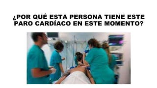 ¿POR QUÉ ESTA PERSONA TIENE ESTE
PARO CARDÍACO EN ESTE MOMENTO?
 
