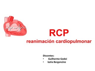 RCP
reanimación cardiopulmonar
Discentes:
• Guilherme Godoi
• katia Bergonzine
 