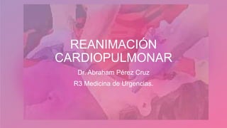 REANIMACIÓN
CARDIOPULMONAR
Dr. Abraham Pérez Cruz
R3 Medicina de Urgencias.
 