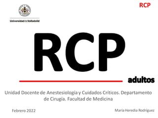 Unidad Docente de Anestesiologíay Cuidados Críticos. Departamento
de Cirugía. Facultad de Medicina
RCP
Febrero 2022 María Heredia Rodríguez
 
