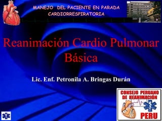 MANEJO DEL PACIENTE EN PARADA
CARDIORRESPIRATORIA
Reanimación Cardio Pulmonar
Básica
Lic. Enf. Petronila A. Bringas Durán
 