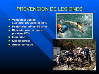 PREVENCION DE LESIONES Vehículos: uso del sujetador previene 45-55% Peatonales: niños 5-9 años Bicicleta: uso de casco previene 85% Inmersión Quemaduras: Armas de fuego 