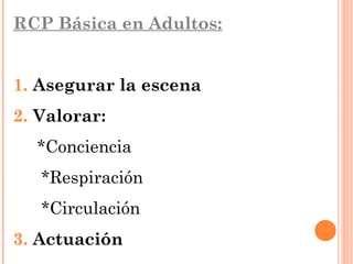 RCP Básica en Adultos:


1. Asegurar la escena
2. Valorar:
  *Conciencia
   *Respiración
   *Circulación
3. Actuación
 