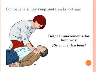 Compruebe si hay respuesta en la víctima:




                       Golpear suavemente los
                             hombros:
                         ¿Se encuentra bien?
 