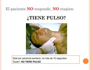 El paciente NO responde, NO respira:

               ¿TIENE PULSO?




   Solo por personal sanitario, no más de 10 segundos
   Duda?. NO TIENE PULSO
 