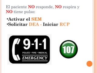 El paciente NO responde, NO respira y
NO tiene pulso:
•Activar el SEM
•Solicitar DEA - Iniciar RCP
 