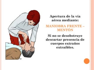 Apertura de la vía
   aérea mediante:
MANIOBRA FRENTE –
     MENTÓN
 Si no se desobstruye
descartar presencia de
  cuerpos extraños
      extraíbles.
 