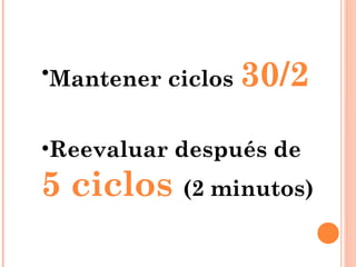 •Mantener ciclos 30/2


•Reevaluar después de
5 ciclos (2 minutos)
 