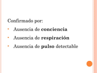 Confirmado por:
• Ausencia de conciencia
• Ausencia de respiración
• Ausencia de pulso detectable
 