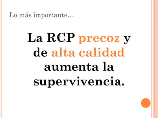 Lo más importante…


    La RCP precoz y
     de alta calidad
       aumenta la
     supervivencia.
 