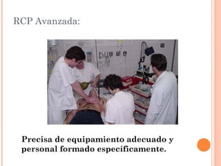 RCP Avanzada:




 Precisa de equipamiento adecuado y
 personal formado específicamente.
 
