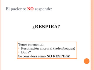 El paciente NO responde:



              ¿RESPIRA?


      Tener en cuenta:
      • Respiración anormal (jadea/boquea)
  ...