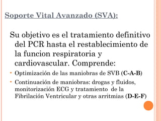 Soporte Vital Avanzado (SVA):

 Su objetivo es el tratamiento definitivo
  del PCR hasta el restablecimiento de
  la funci...