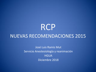 RCP
NUEVAS RECOMENDACIONES 2015
José Luis Ramis Mut
Servicio Anestesiología y reanimación
HGUA
Diciembre 2018
 