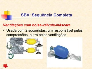 SBV: Sequência Completa
Ventilações com bolsa-válvula-máscara
• Usada com 2 socorristas, um responsável pelas
compressões, outro pelas ventilações

 