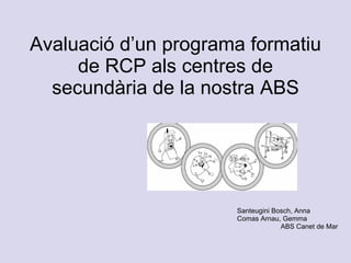 Avaluació  d’un programa formatiu de RCP als centres de secundària de la nostra ABS Santeugini Bosch, Anna Comas Arnau, Gemma  ABS Canet de Mar 