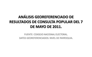 ANÁLISIS GEOREFERENCIADO DE RESULTADOS DE CONSULTA POPULAR DEL 7 DE MAYO DE 2011. FUENTE: CONSEJO NACIONAL ELECTORAL. DATOS GEOREFERENCIADOS: NIVEL DE PARROQUIA. 