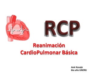 RCP
Reanimación
CardioPulmonar Básica
José Azuaje
6to año UNERG
 