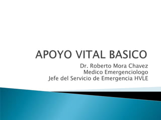 APOYO VITAL BASICO Dr. Roberto Mora Chavez Medico Emergenciologo Jefe del Servicio de Emergencia HVLE 