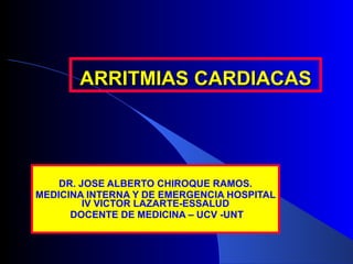 ARRITMIAS CARDIACAS DR. JOSE ALBERTO CHIROQUE RAMOS. MEDICINA INTERNA Y DE EMERGENCIA HOSPITAL IV VICTOR LAZARTE-ESSALUD DOCENTE DE MEDICINA – UCV -UNT 