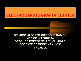 ELECTROCARDIOGRAFIA CLINICA DR. JOSE ALBERTO CHIROQUE RAMOS  MEDICO INTERNISTA  DPTO.  DE EMERGENCIA Y UCI  - HVLE  DOCENTE DE MEDICINA - U.C.V. TRUJILLO 