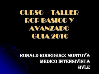 CURSO  - TALLERRCP BASICO Y AVANZADO GUIA 2010  RONALD RODRIGUEZ MONTOYA MEDICO INTENSIVISTA HVLE 