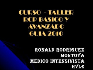 CURSO  - TALLER RCP BASICO Y AVANZADO GUIA 2010 RONALD RODRIGUEZ MONTOYA MEDICO INTENSIVISTA HVLE 