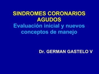 SINDROMES CORONARIOS AGUDOS Evaluación inicial y nuevos conceptos de manejo Dr. GERMAN GASTELO V 