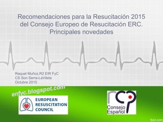 Recomendaciones para la Resucitación 2015
del Consejo Europeo de Resucitación ERC.
Principales novedades
Raquel Muñoz.R2 E...