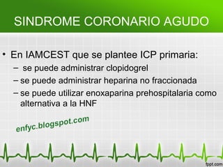 SINDROME CORONARIO AGUDO
• En IAMCEST que se plantee ICP primaria:
– se puede administrar clopidogrel
– se puede administr...