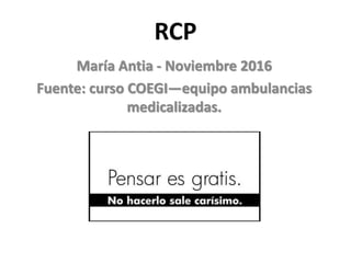 RCP
María Antia - Noviembre 2016
Fuente: curso COEGI—equipo ambulancias
medicalizadas.
 