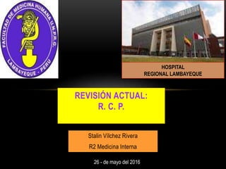REVISIÓN ACTUAL:
R. C. P.
Stalin Vílchez Rivera
R2 Medicina Interna
HOSPITAL
REGIONAL LAMBAYEQUE
26 - de mayo del 2016
 
