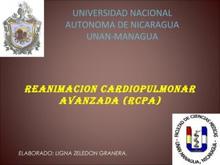 UNIVERSIDAD NACIONAL
              AUTONOMA DE NICARAGUA
                  UNAN-MANAGUA




 Reanimacion caRdiopulmonaR
      avanzada (Rcpa)




ELABORADO: LIGNA ZELEDON GRANERA.
 