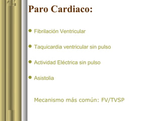 Paro Cardiaco:

 Fibrilación Ventricular

 Taquicardia ventricular sin pulso

 Actividad Eléctrica sin pulso

 Asistolia



  Mecanismo más común: FV/TVSP
 