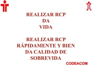 REALIZAR RCP
DA
VIDA
REALIZAR RCP
RÁPIDAMENTE Y BIEN
DA CALIDAD DE
SOBREVIDA
CODEACOM
 