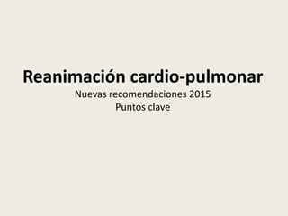 Reanimación cardio-pulmonar
Nuevas recomendaciones 2015
Puntos clave
 
