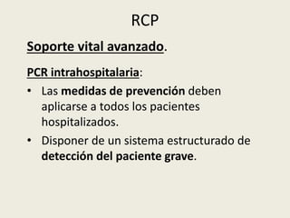RCP
Soporte vital avanzado.
PCR intrahospitalaria:
• Las medidas de prevención deben
aplicarse a todos los pacientes
hospi...