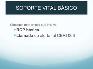 SOPORTE VITAL BÁSICO
Concepto más amplio que incluye:
RCP básica
Llamada de alerta al CERI 066
 