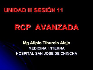 RCP AVANZADA
Mg Alipio Tiburcio Alejo
MEDICINA INTERNA
HOSPITAL SAN JOSE DE CHINCHA
UNIDAD III SESIÓN 11
 