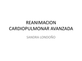 REANIMACION
CARDIOPULMONAR AVANZADA
SANDRA LONDOÑO
 