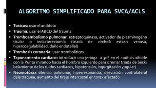 ALGORITMO SIMPLIFICADO PARA SVCA/ACLS
 Toxicos: usar el antídoto
 Trauma: usar el ABCD del trauma
 Tromboembolismo pulm...