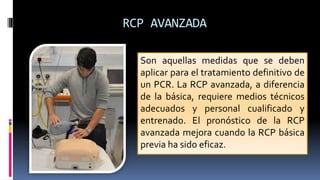 RCP AVANZADA
Son aquellas medidas que se deben
aplicar para el tratamiento definitivo de
un PCR. La RCP avanzada, a difere...